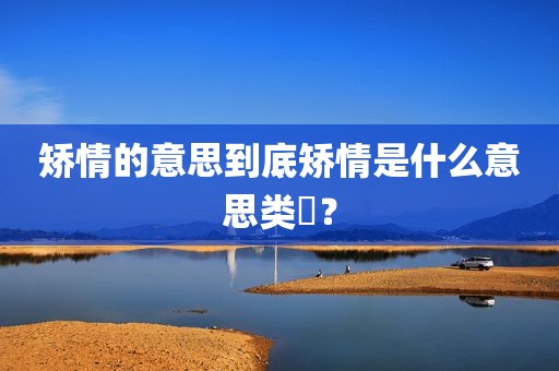 矫情的意思到底矫情是什么意思类❓？