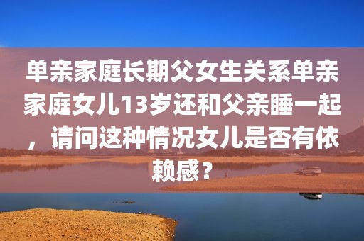 单亲家庭长期父女生关系单亲家庭女儿13岁还和父亲睡一起，请问这种情况女儿是否有依赖感？