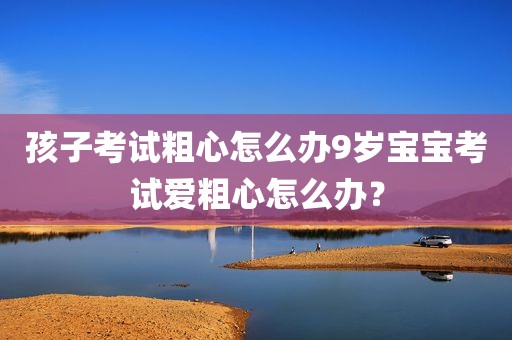 孩子考试粗心怎么办9岁宝宝考试爱粗心怎么办？