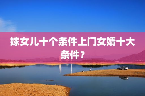 嫁女儿十个条件上门女婿十大条件？