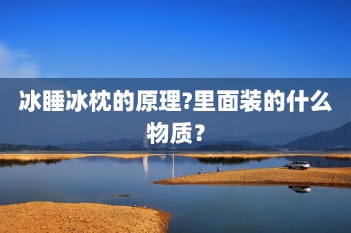 冰睡冰枕的原理?里面装的什么物质？