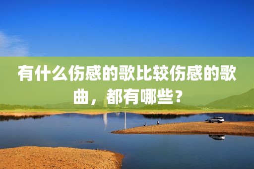 有什么伤感的歌比较伤感的歌曲，都有哪些？