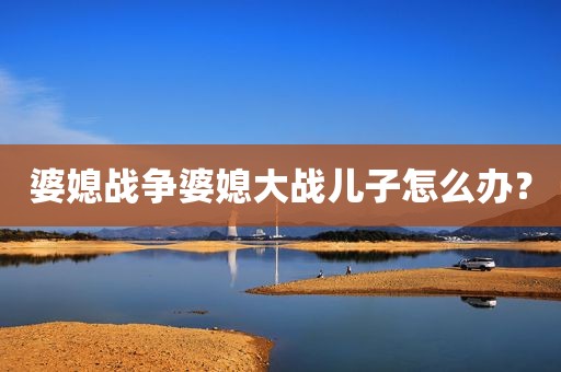 婆媳战争婆媳大战儿子怎么办？