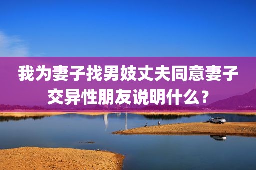 我为妻子找男妓丈夫同意妻子交异性朋友说明什么？