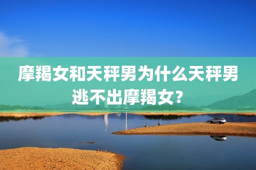 摩羯女和天秤男为什么天秤男逃不出摩羯女？