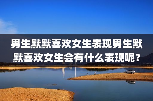 男生默默喜欢女生表现男生默默喜欢女生会有什么表现呢？