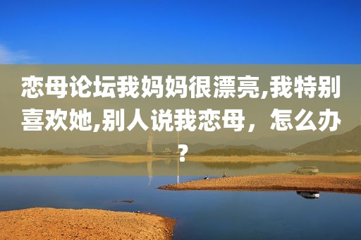 恋母论坛我妈妈很漂亮,我特别喜欢她,别人说我恋母，怎么办？