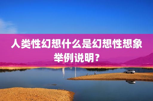 人类性幻想什么是幻想性想象举例说明？