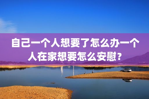 自己一个人想要了怎么办一个人在家想要怎么安慰？