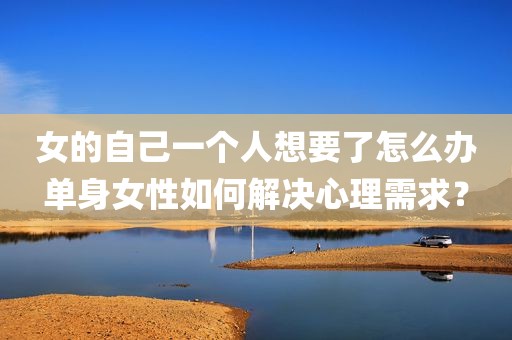 女的自己一个人想要了怎么办单身女性如何解决心理需求？