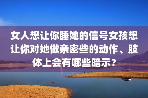 女人想让你睡她的信号女孩想让你对她做亲密些的动作、肢体上会有哪些暗示？