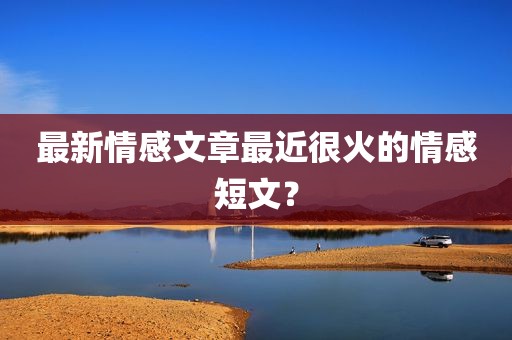 最新情感文章最近很火的情感短文？