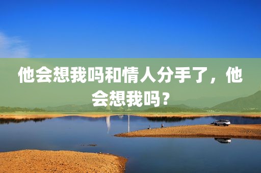 他会想我吗和情人分手了，他会想我吗？