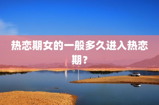热恋期女的一般多久进入热恋期？