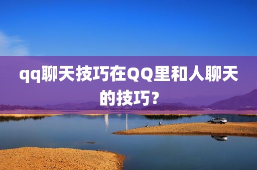 qq聊天技巧在QQ里和人聊天的技巧？