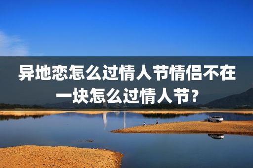 异地恋怎么过情人节情侣不在一块怎么过情人节？