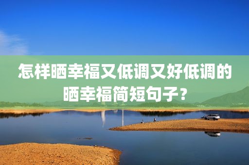 怎样晒幸福又低调又好低调的晒幸福简短句子？