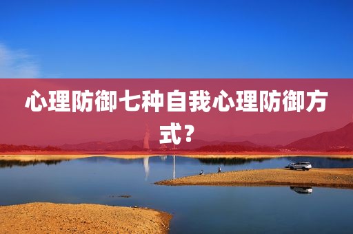心理防御七种自我心理防御方式？