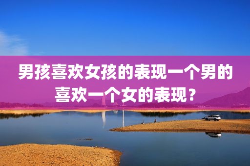 男孩喜欢女孩的表现一个男的喜欢一个女的表现？