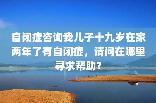 自闭症咨询我儿子十九岁在家两年了有自闭症，请问在哪里寻求帮助？