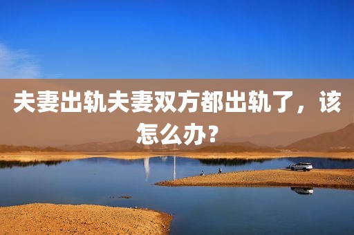 夫妻出轨夫妻双方都出轨了，该怎么办？