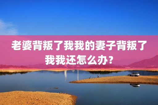 老婆背叛了我我的妻子背叛了我我还怎么办？