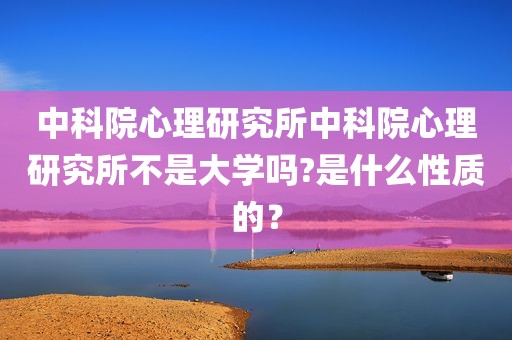 中科院心理研究所中科院心理研究所不是大学吗?是什么性质的？