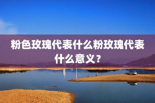 粉色玫瑰代表什么粉玫瑰代表什么意义？