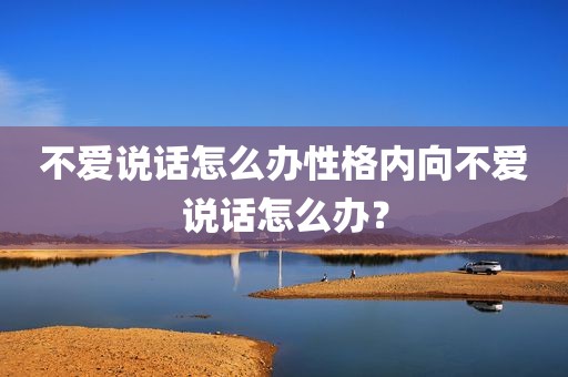不爱说话怎么办性格内向不爱说话怎么办？