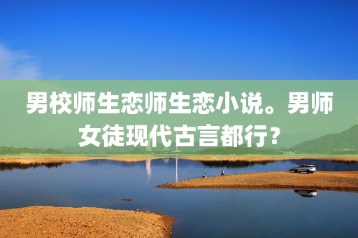 男校师生恋师生恋小说。男师女徒现代古言都行？
