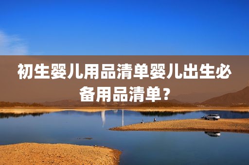 初生婴儿用品清单婴儿出生必备用品清单？