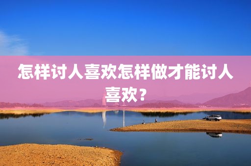 怎样讨人喜欢怎样做才能讨人喜欢？