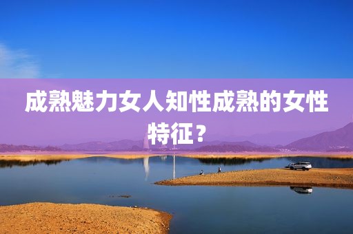 成熟魅力女人知性成熟的女性特征？