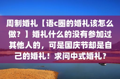 周制婚礼【语c圈的婚礼该怎么做？】婚礼什么的没有参加过其他人的，可是国庆节却是自己的婚礼！求问中式婚礼？