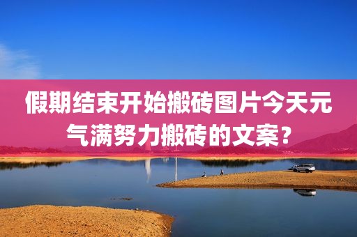 假期结束开始搬砖图片今天元气满努力搬砖的文案？