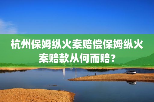 杭州保姆纵火案赔偿保姆纵火案赔款从何而赔？
