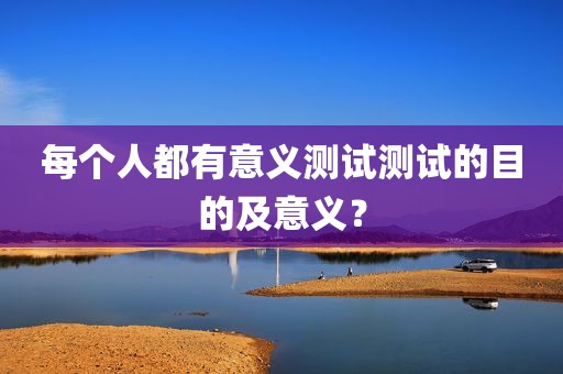 每个人都有意义测试测试的目的及意义？