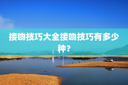 接吻技巧大全接吻技巧有多少种？