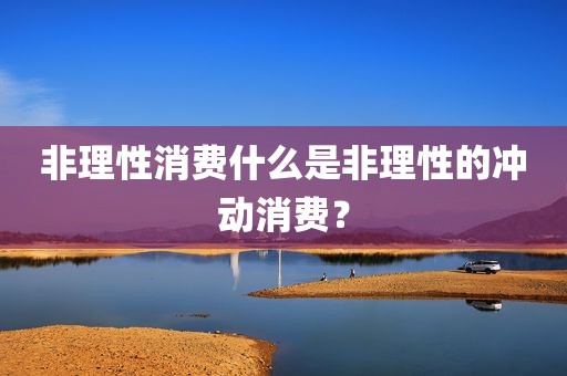 非理性消费什么是非理性的冲动消费？