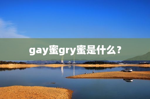 gay蜜gry蜜是什么？
