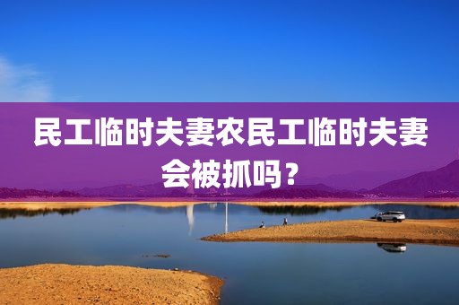 民工临时夫妻农民工临时夫妻会被抓吗？