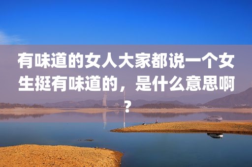 有味道的女人大家都说一个女生挺有味道的，是什么意思啊？