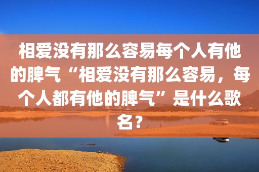相爱没有那么容易每个人有他的脾气“相爱没有那么容易，每个人都有他的脾气”是什么歌名？