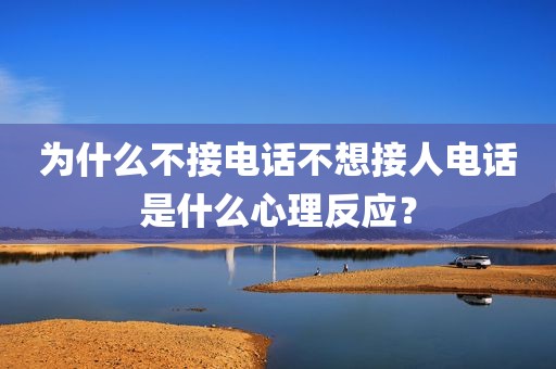 为什么不接电话不想接人电话是什么心理反应？
