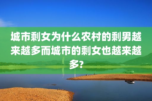 城市剩女为什么农村的剩男越来越多而城市的剩女也越来越多?
