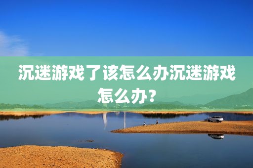 沉迷游戏了该怎么办沉迷游戏怎么办？