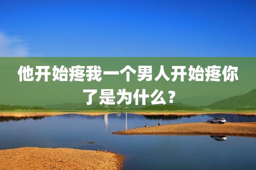 他开始疼我一个男人开始疼你了是为什么？