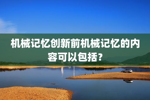 机械记忆创新前机械记忆的内容可以包括？