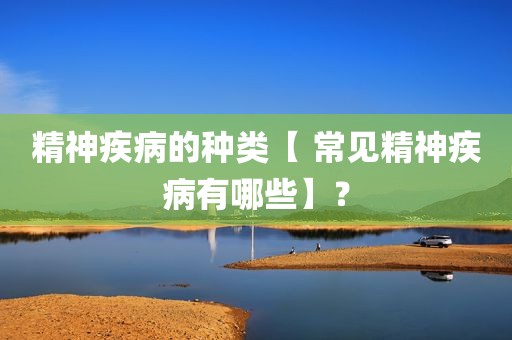 精神疾病的种类【 常见精神疾病有哪些】？