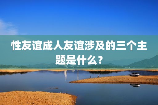 性友谊成人友谊涉及的三个主题是什么？